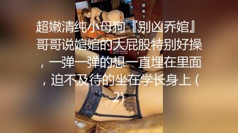 超嫩清纯小母狗『别凶乔婠』哥哥说婠婠的大屁股特别好操，一弹一弹的想一直埋在里面，迫不及待的坐在学长身上 (2)