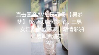 直击国产AV拍摄现场 【吴梦梦】 极品大胸骚妹子，三男一女淫乱指数爆表，激情啪啪浪叫声震天