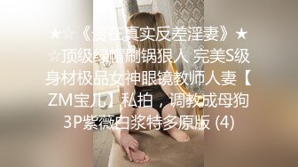 ★☆《贵在真实反差淫妻》★☆顶级绿帽刷锅狠人 完美S级身材极品女神眼镜教师人妻【ZM宝儿】私拍，调教成母狗3P紫薇白浆特多原版 (4)