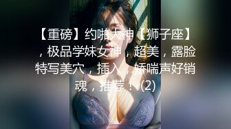 【重磅】约啪大神【狮子座】，极品学妹女神，超美，露脸特写美穴，插入，娇喘声好销魂，推荐！ (2)