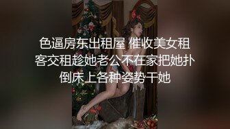 色逼房东出租屋 催收美女租客交租趁她老公不在家把她扑倒床上各种姿势干她