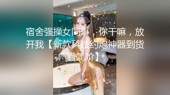 宿舍强操女同事，你干嘛，放开我【新款科技约炮神器到货看简阶】