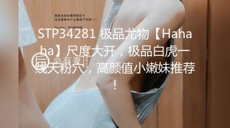 STP34281 极品尤物【Hahaha】尺度大开，极品白虎一线天粉穴，高颜值小嫩妹推荐！