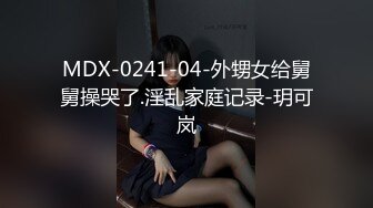 MDX-0241-04-外甥女给舅舅操哭了.淫乱家庭记录-玥可岚