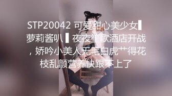 STP20042 可爱甜心美少女▌萝莉酱叭 ▌夜夜笙歌酒店开战，娇吟小美人无毛白虎艹得花枝乱颤营养快跟不上了