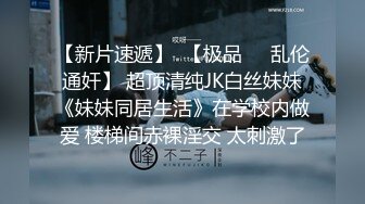 【新片速遞】  【极品❤️乱伦通奸】 超顶清纯JK白丝妹妹《妹妹同居生活》在学校内做爱 楼梯间赤裸淫交 太刺激了