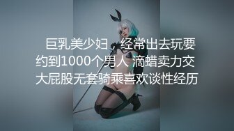   巨乳美少妇，经常出去玩要约到1000个男人 滴蜡卖力交 大屁股无套骑乘喜欢谈性经历