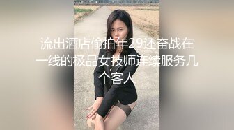 流出酒店偷拍年29还奋战在一线的极品女技师连续服务几个客人