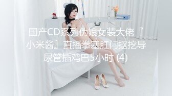 国产CD系列伪娘女装大佬『小米酱』直播拳塞肛门抠挖导尿管插鸡巴5小时 (4)