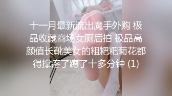 十一月最新流出魔手外购 极品收藏商场女厕后拍 极品高颜值长靴美女的粗粑粑菊花都得撑疼了蹲了十多分钟 (1)