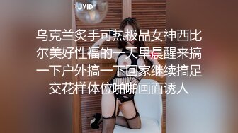 乌克兰炙手可热极品女神西比尔美好性福的一天早晨醒来搞一下户外搞一下回家继续搞足交花样体位啪啪画面诱人