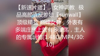 【新速片遞】 ♈女神调教♈极品高颜值反差婊〖sunwall〗顶级精盆 巅峰女神，外表有多端庄床上就有多淫荡，主人的专属玩物[1.48G/MP4/30:10]