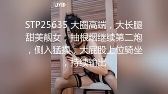 STP25635 大圈高端，大长腿甜美靓女，抽根烟继续第二炮，侧入猛操，大屁股上位骑坐，持续输出