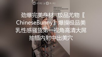 ✿劲爆完美身材✿极品尤物〖ChineseBunny〗爆操极品美乳性感骚货第一视角高清大屌抽插内射中出美穴