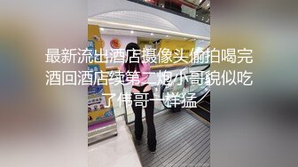 最新流出酒店摄像头偷拍喝完酒回酒店续第二炮小哥貌似吃了伟哥一样猛