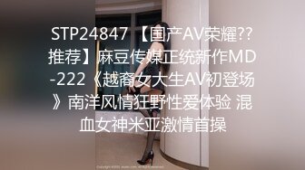 STP24847 【国产AV荣耀??推荐】麻豆传媒正统新作MD-222《越裔女大生AV初登场》南洋风情狂野性爱体验 混血女神米亚激情首操