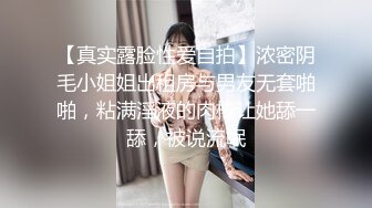 【真实露脸性爱自拍】浓密阴毛小姐姐出租房与男友无套啪啪，粘满淫液的肉棒让她舔一舔，被说流氓