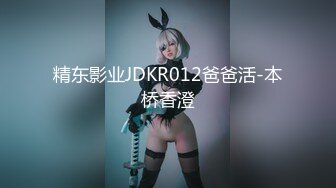 精东影业JDKR012爸爸活-本桥香澄