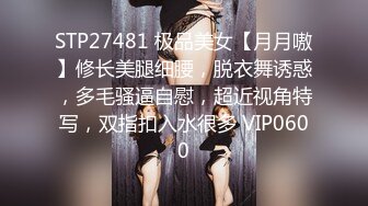 STP27481 极品美女【月月嗷】修长美腿细腰，脱衣舞诱惑，多毛骚逼自慰，超近视角特写，双指扣入水很多 VIP0600