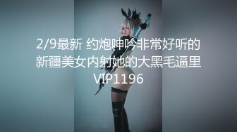 2/9最新 约炮呻吟非常好听的新疆美女内射她的大黑毛逼里VIP1196