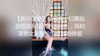 【新片速遞】极骚美少妇露脸自慰道具插穴刺激私处，再和渣男女友露脸口交啪啪做爱