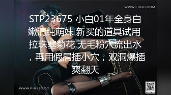 STP23675 小白01年全身白嫩清纯萌妹 新买的道具试用 拉珠塞菊花 无毛粉穴流出水，再用假屌插小穴，双洞爆插爽翻天