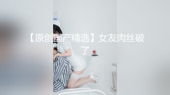 【原创国产精选】女友肉丝破了