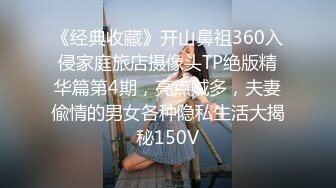 《经典收藏》开山鼻祖360入侵家庭旅店摄像头TP绝版精华篇第4期，亮点贼多，夫妻偸情的男女各种隐私生活大揭秘150V