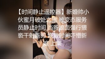 【时间静止遥控器】新婚帅小伙蜜月破处之旅 被变态服务员静止时间 当新娘面强行猥亵干射新郎 恢复时间吓懵新娘 上集