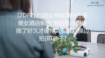 [2DF2] 约啪女神级清纯性感美女酒店啪啪 男的有点阳痿搞了好久才硬淫穴粉嫩边操边拍[BT种子]