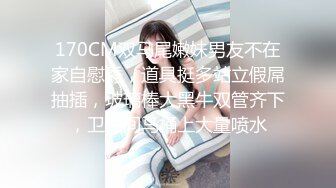 170CM双马尾嫩妹男友不在家自慰秀，道具挺多站立假屌抽插，玻璃棒大黑牛双管齐下，卫生间马桶上大量喷水