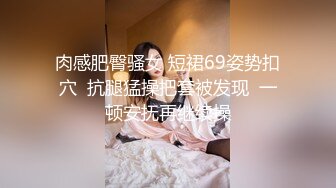 肉感肥臀骚女 短裙69姿势扣穴  抗腿猛操把套被发现  一顿安抚再继续操