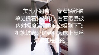 ❤️美乳小翘臀❤️穿着婚纱被单男拽着头发肏，看着老婆被内射极度淫骚D航空姐刚下飞机就被老公送到别人床上黑丝脚都还是酸的