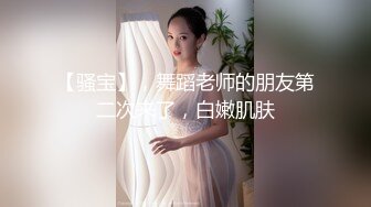 【骚宝】，舞蹈老师的朋友第二次来了，白嫩肌肤