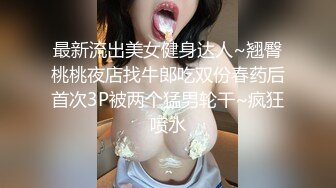 最新流出美女健身达人~翘臀桃桃夜店找牛郎吃双份春药后首次3P被两个猛男轮干~疯狂喷水