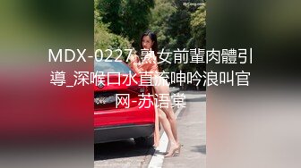 MDX-0227_熟女前輩肉體引導_深喉口水直流呻吟浪叫官网-苏语棠