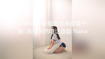 SWAG 约闺蜜男友来宿舍干炮! 闺蜜居然电话查勤 Nana