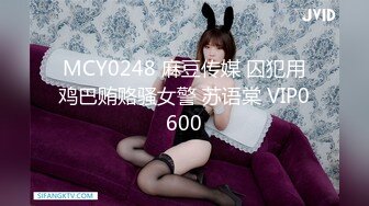 MCY0248 麻豆传媒 囚犯用鸡巴贿赂骚女警 苏语棠 VIP0600