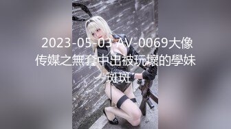  2023-05-03 AV-0069大像传媒之無套中出被玩壞的學妹-斑斑