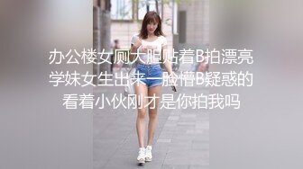 办公楼女厕大胆贴着B拍漂亮学妹女生出来一脸懵B疑惑的看着小伙刚才是你拍我吗