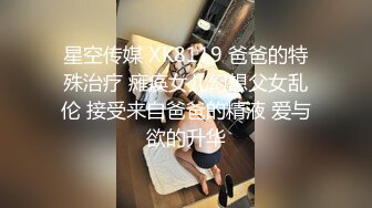 星空传媒 XK8119 爸爸的特殊治疗 瘫痪女儿幻想父女乱伦 接受来自爸爸的精液 爱与欲的升华