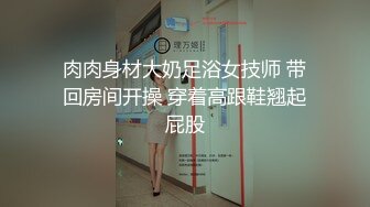 肉肉身材大奶足浴女技师 带回房间开操 穿着高跟鞋翘起屁股