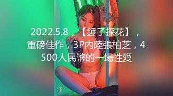 2022.5.8，【錘子探花】，重磅佳作，3P內陸張柏芝，4500人民幣的一場性愛