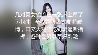 几对男女轮流在一张床上草了7小时，全程露脸大秀啪啪激情，口交大鸡巴吃奶玩逼听指挥，各种姿势爆草好刺激