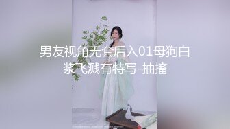 男友视角无套后入01母狗白浆飞溅有特写-抽搐