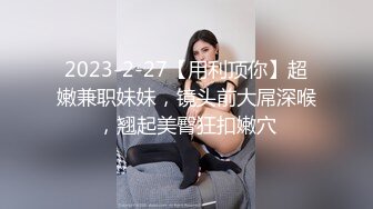 2023-2-27【用利顶你】超嫩兼职妹妹，镜头前大屌深喉，翘起美臀狂扣嫩穴