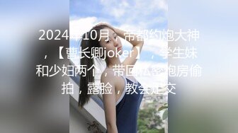 2024年10月，帝都约炮大神，【曹长卿joker】，学生妹和少妇两个，带回私密炮房偷拍，露脸，教会足交