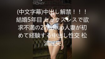 (中文字幕)中出し解禁！！！結婚5年目 セックスレスで欲求不満の27歳Icup人妻が初めて経験する中出し性交 松浦理央