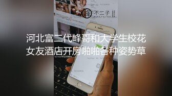 河北富二代峰哥和大学生校花女友酒店开房啪啪各种姿势草