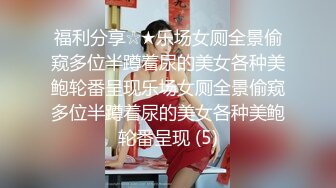 福利分享☆★乐场女厕全景偷窥多位半蹲着尿的美女各种美鲍轮番呈现乐场女厕全景偷窥多位半蹲着尿的美女各种美鲍轮番呈现 (5)